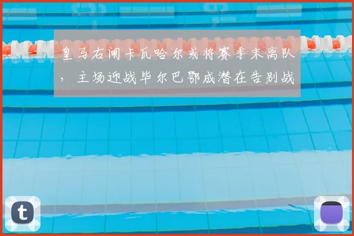 皇马右闸卡瓦哈尔或将赛季末离队,主场迎战毕尔巴鄂成潜在告别战?