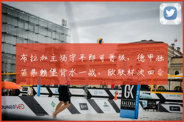 布拉加主场守平即可晋级，德甲独苗弗赖堡背水一战，欧联杯次回合战术解析与前景展望