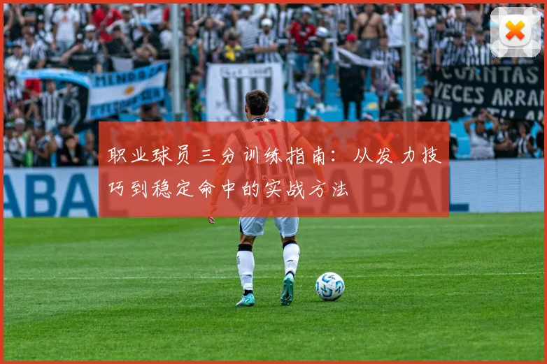 职业球员三分训练指南:从发力技巧到稳定命中的实战方法