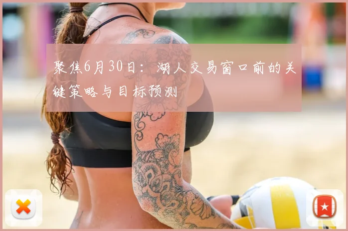 聚焦6月30日:湖人交易窗口前的关键策略与目标预测