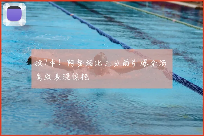 投7中！阿努诺比三分雨引爆全场 高效表现惊艳