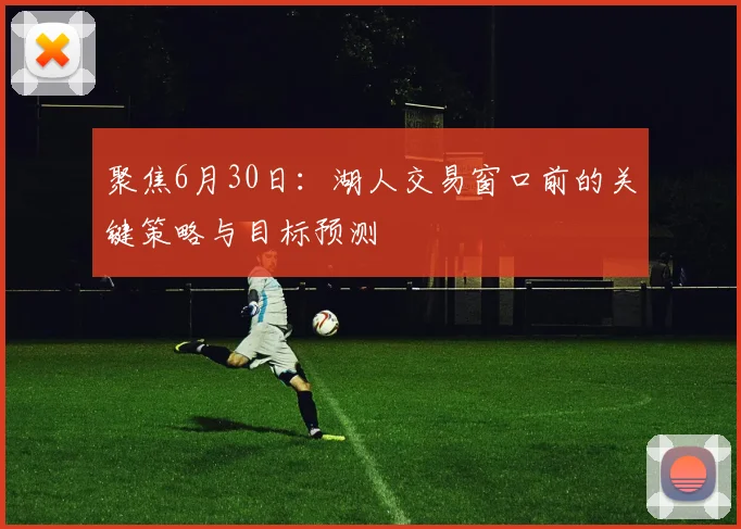 聚焦6月30日：湖人交易窗口前的关键策略与目标预测