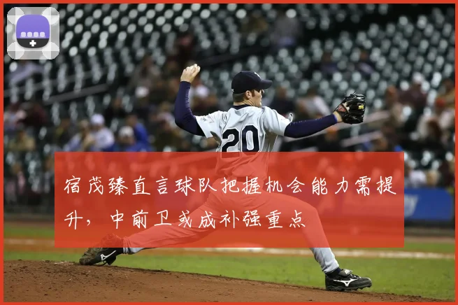 宿茂臻直言球队把握机会能力需提升,中前卫或成补强重点