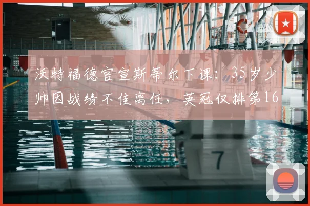 沃特福德官宣斯蒂尔下课:35岁少帅因战绩不佳离任,英冠仅排第16位谁来接手?
