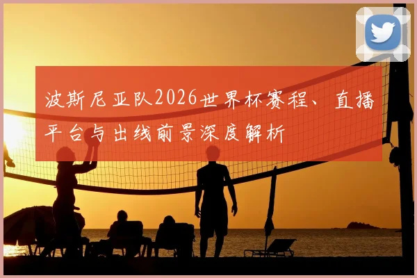 波斯尼亚队2026世界杯赛程、直播平台与出线前景深度解析