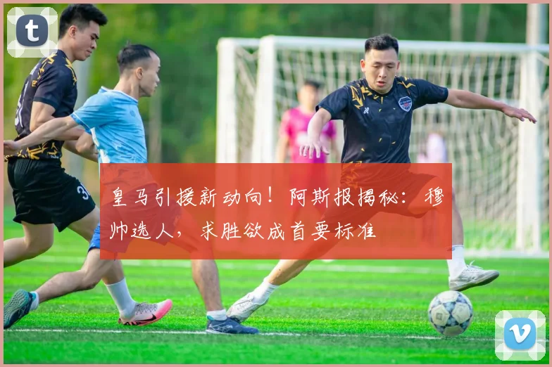 皇马引援新动向！阿斯报揭秘：穆帅选人，求胜欲成首要标准