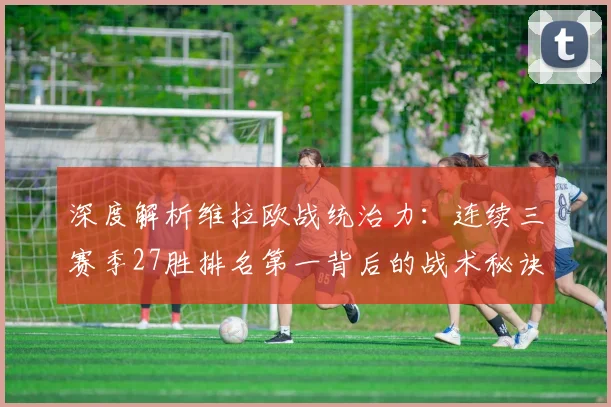 深度解析维拉欧战统治力：连续三赛季27胜排名第一背后的战术秘诀与数据真相