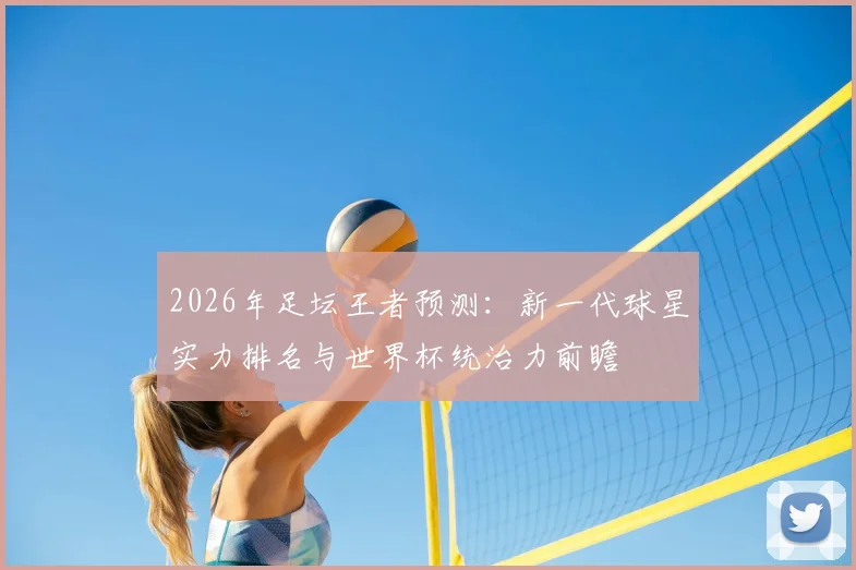 2026年足坛王者预测:新一代球星实力排名与世界杯统治力前瞻