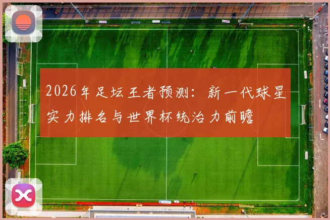 2026年足坛王者预测:新一代球星实力排名与世界杯统治力前瞻