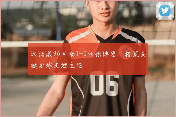 汉诺威96半场1-0帕德博恩:格策关键进球点燃主场