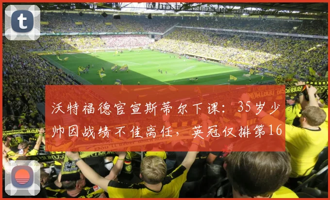 沃特福德官宣斯蒂尔下课:35岁少帅因战绩不佳离任,英冠仅排第16位谁来接手?