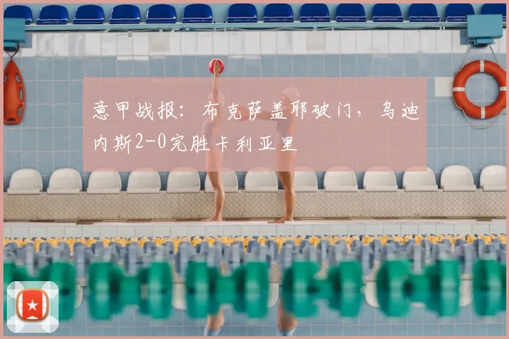意甲战报:布克萨盖耶破门,乌迪内斯2-0完胜卡利亚里