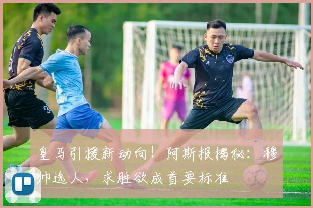 皇马引援新动向!阿斯报揭秘:穆帅选人,求胜欲成首要标准