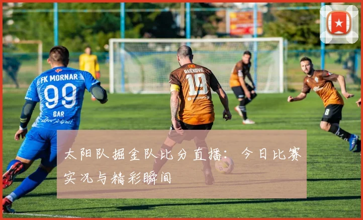太阳队掘金队比分直播：今日比赛实况与精彩瞬间