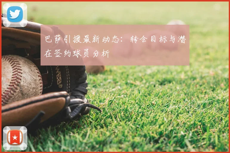 巴萨引援最新动态:转会目标与潜在签约球员分析