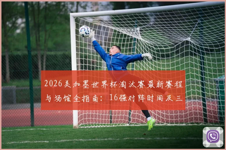 2026美加墨世界杯淘汰赛最新赛程与场馆全指南:16强对阵时间及三大主办国球场信息查询