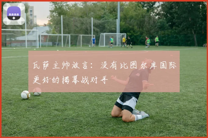 瓦萨主帅放言:没有比图尔库国际更好的揭幕战对手
